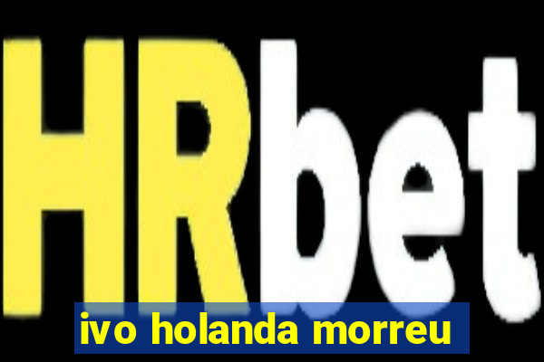 ivo holanda morreu